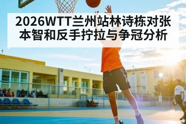 2026WTT兰州站林诗栋对张本智和反手拧拉与争冠分析 | kaiyun