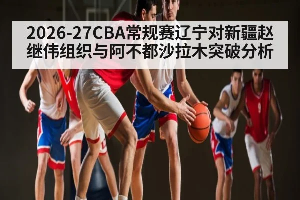 2026-27CBA常规赛辽宁对新疆赵继伟组织与阿不都沙拉木突破分析 | kaiyun